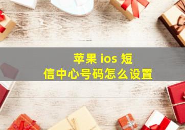 苹果 ios 短信中心号码怎么设置